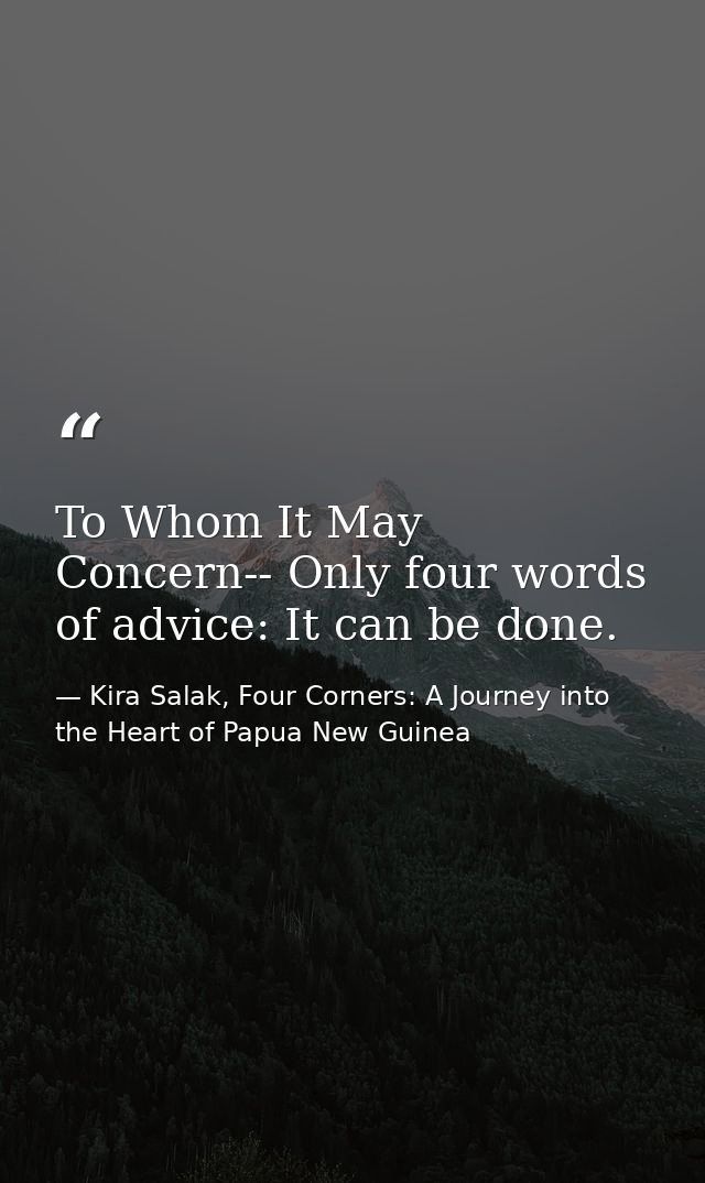To Whom It May Concern-- Only four words of advice: It can be done. — Kira Salak, Four Corners: A Journey into the Heart of Papua New Guinea