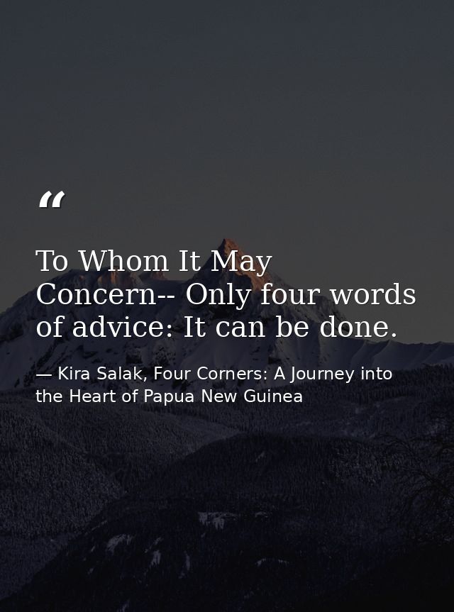 To Whom It May Concern-- Only four words of advice: It can be done. — Kira Salak, Four Corners: A Journey into the Heart of Papua New Guinea