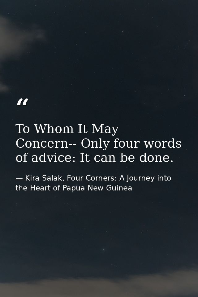 To Whom It May Concern-- Only four words of advice: It can be done. — Kira Salak, Four Corners: A Journey into the Heart of Papua New Guinea