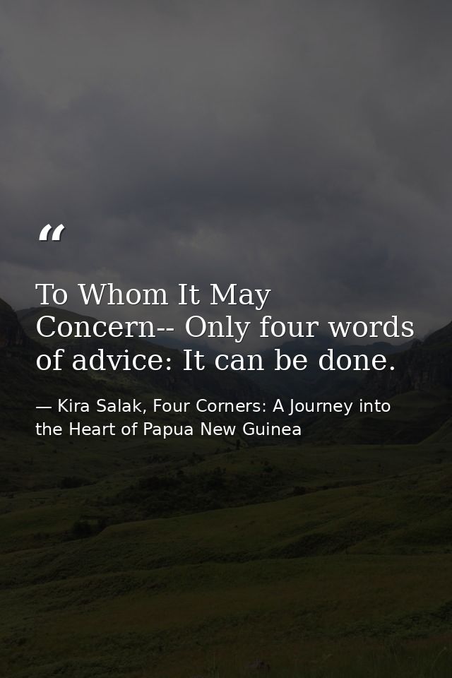 To Whom It May Concern-- Only four words of advice: It can be done. — Kira Salak, Four Corners: A Journey into the Heart of Papua New Guinea
