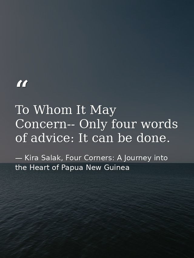 To Whom It May Concern-- Only four words of advice: It can be done. — Kira Salak, Four Corners: A Journey into the Heart of Papua New Guinea