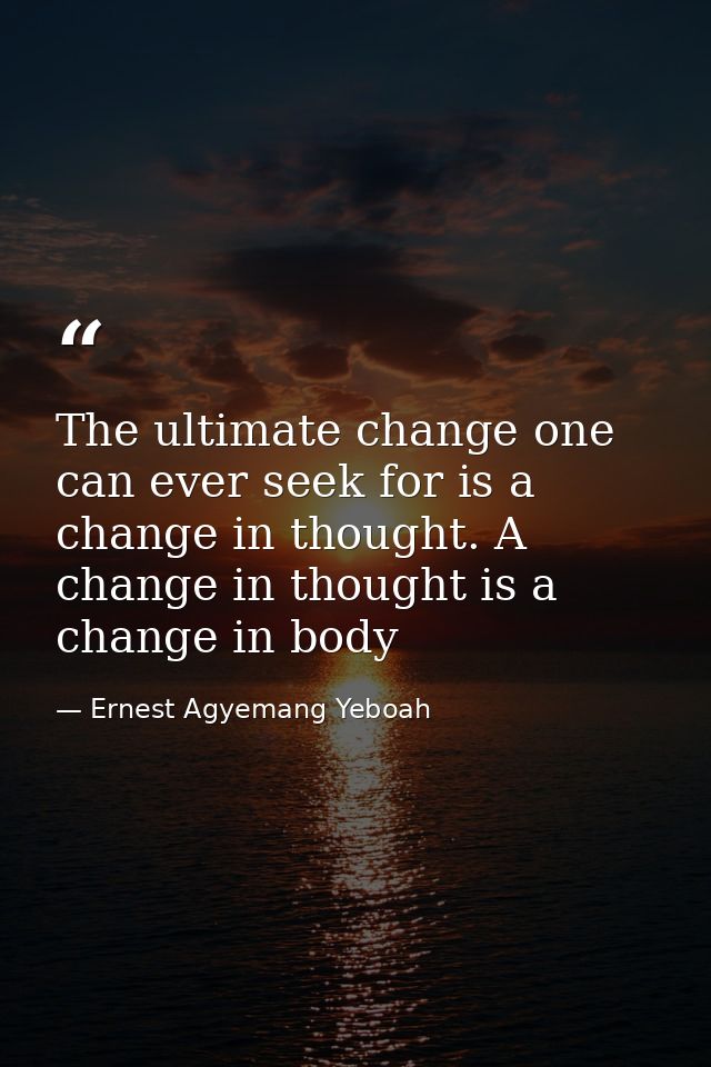 The ultimate change one can ever seek for is a change in thought. A change in thought is a change in body — Ernest Agyemang Yeboah