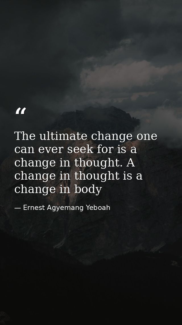 The ultimate change one can ever seek for is a change in thought. A change in thought is a change in body — Ernest Agyemang Yeboah