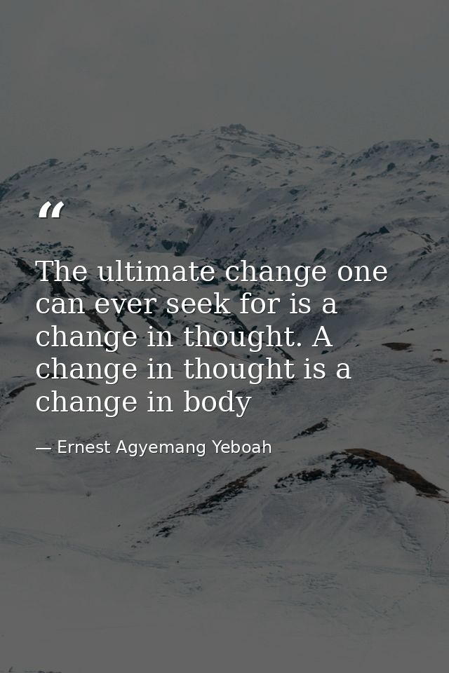 The ultimate change one can ever seek for is a change in thought. A change in thought is a change in body — Ernest Agyemang Yeboah