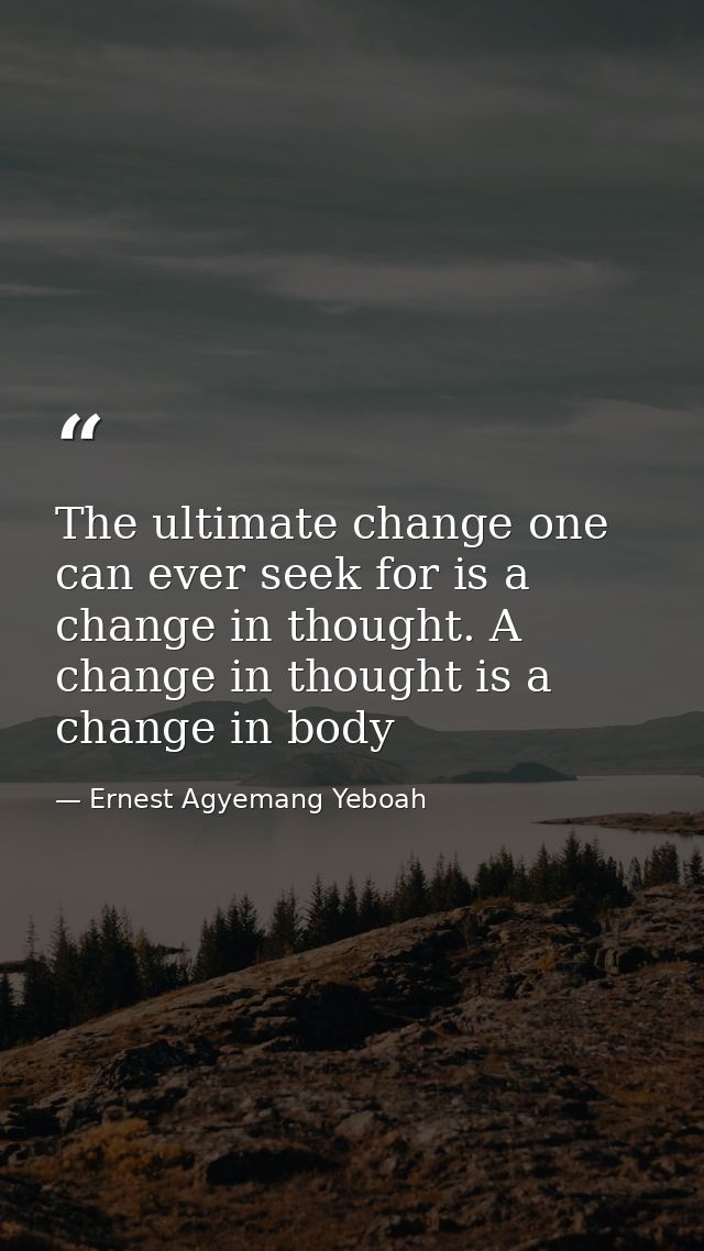 The ultimate change one can ever seek for is a change in thought. A change in thought is a change in body — Ernest Agyemang Yeboah