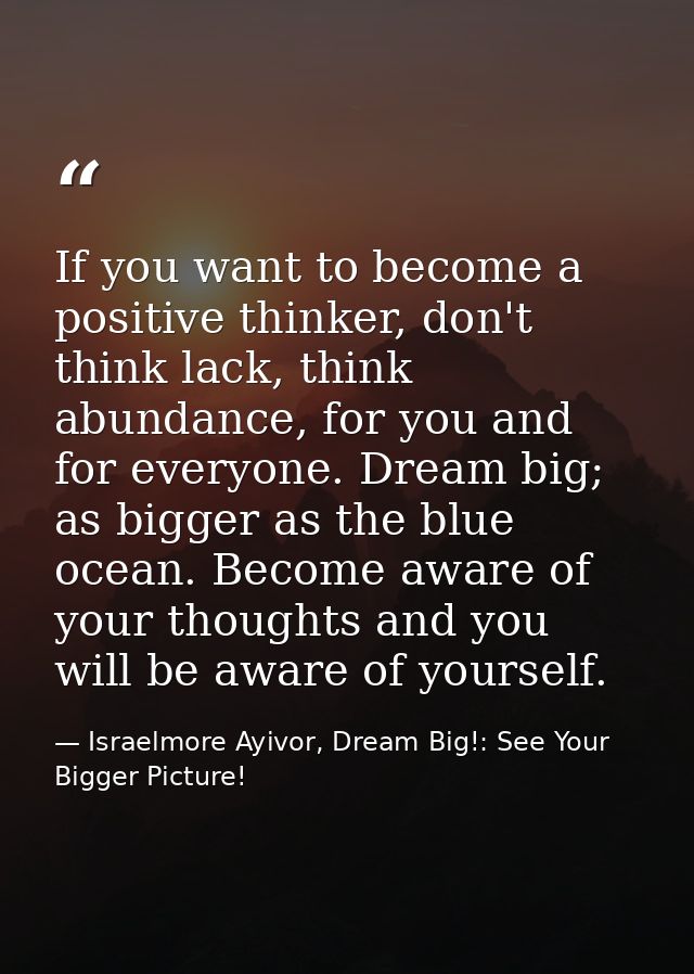 If you want to become a positive thinker, don't think lack, think abundance, for you and for everyone. Dream big; as big — Israelmore Ayivor, Dream Big!: See Your Bigger Picture!