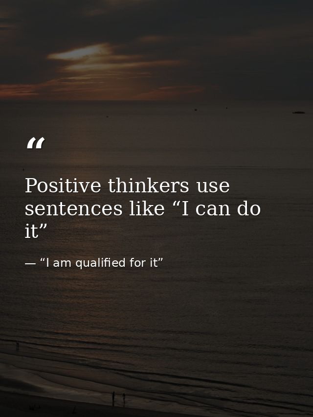 Positive thinkers use sentences like “I can do it” — “I am qualified for it”