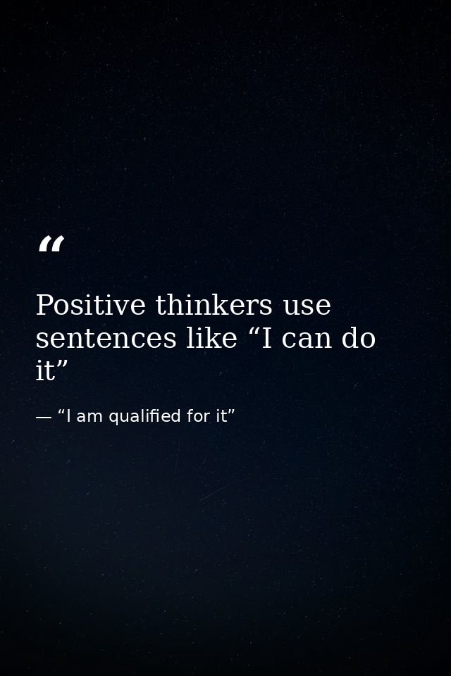 Positive thinkers use sentences like “I can do it” — “I am qualified for it”