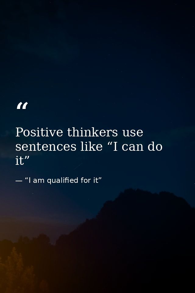 Positive thinkers use sentences like “I can do it” — “I am qualified for it”