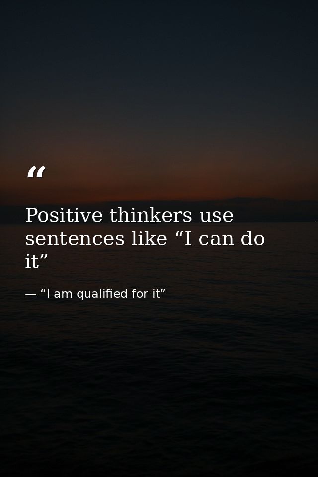 Positive thinkers use sentences like “I can do it” — “I am qualified for it”