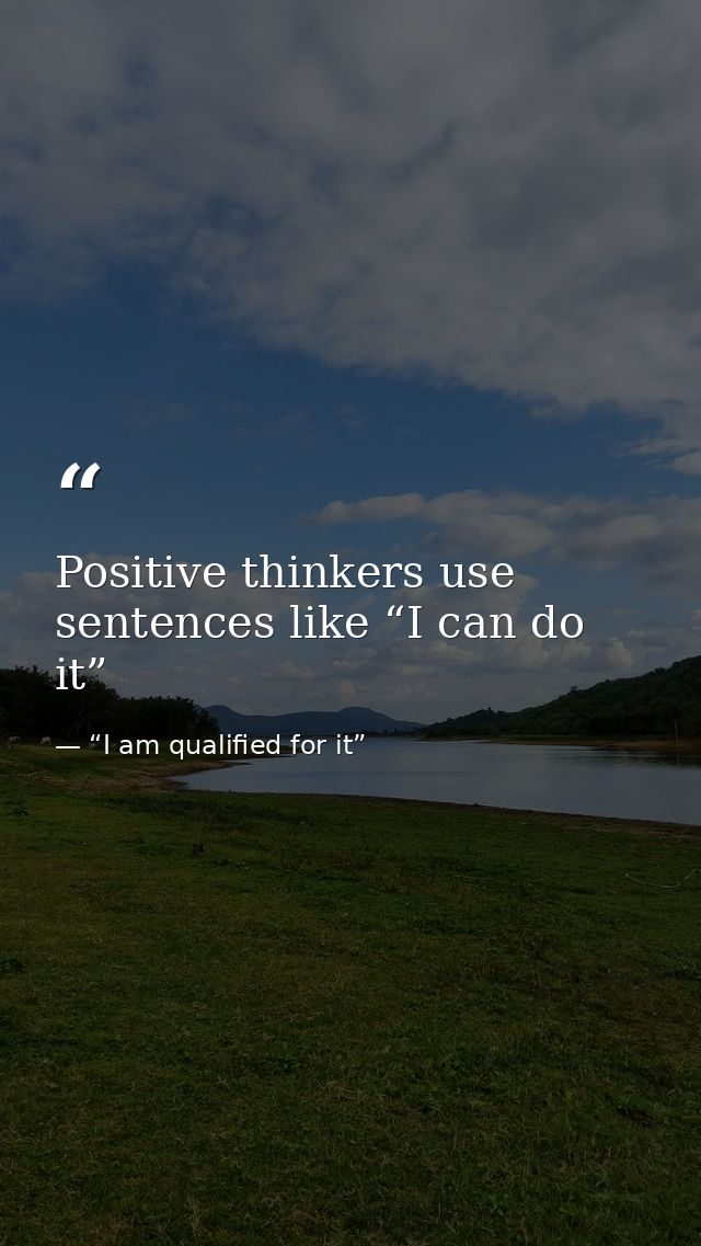 Positive thinkers use sentences like “I can do it” — “I am qualified for it”