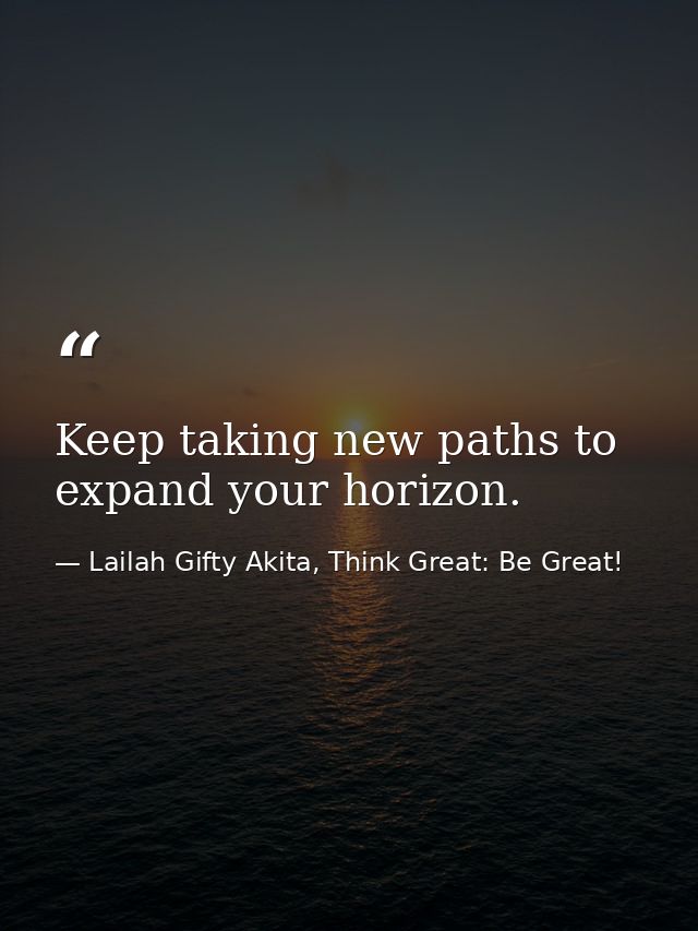 Keep taking new paths to expand your horizon. — Lailah Gifty Akita, Think Great: Be Great!