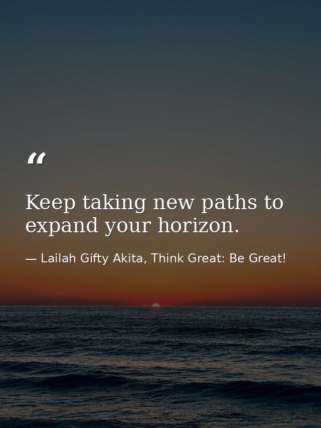 Keep taking new paths to expand your horizon. — Lailah Gifty Akita, Think Great: Be Great!