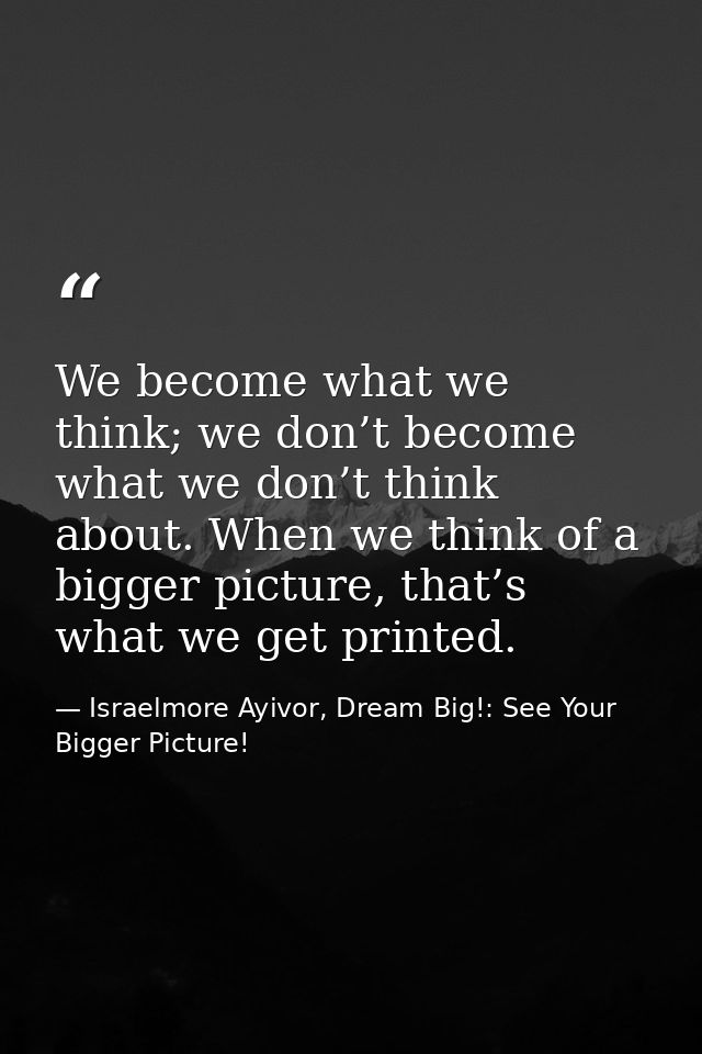 We become what we think; we don’t become what we don’t think about. When we think of a bigger picture, that’s what we ge — Israelmore Ayivor, Dream Big!: See Your Bigger Picture!