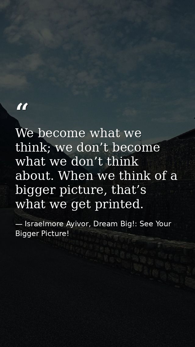 We become what we think; we don’t become what we don’t think about. When we think of a bigger picture, that’s what we ge — Israelmore Ayivor, Dream Big!: See Your Bigger Picture!
