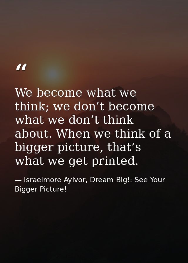 We become what we think; we don’t become what we don’t think about. When we think of a bigger picture, that’s what we ge — Israelmore Ayivor, Dream Big!: See Your Bigger Picture!