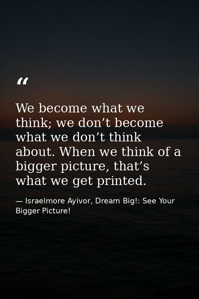 We become what we think; we don’t become what we don’t think about. When we think of a bigger picture, that’s what we ge — Israelmore Ayivor, Dream Big!: See Your Bigger Picture!