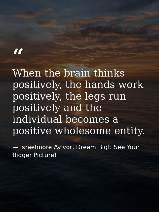 When the brain thinks positively, the hands work positively, the legs run positively and the individual becomes a positi — Israelmore Ayivor, Dream Big!: See Your Bigger Picture!