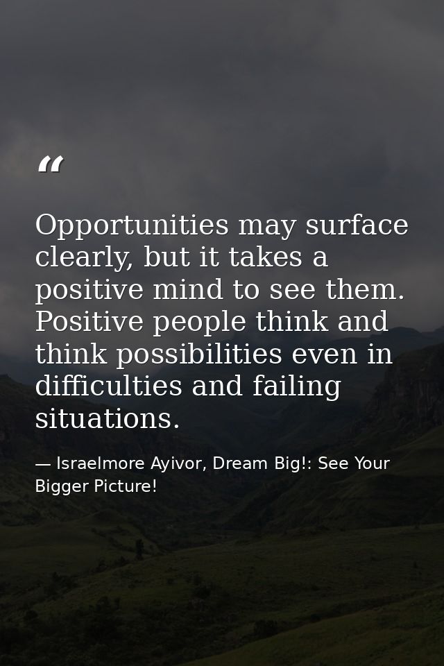 Opportunities may surface clearly, but it takes a positive mind to see them. Positive people think and think possibiliti — Israelmore Ayivor, Dream Big!: See Your Bigger Picture!