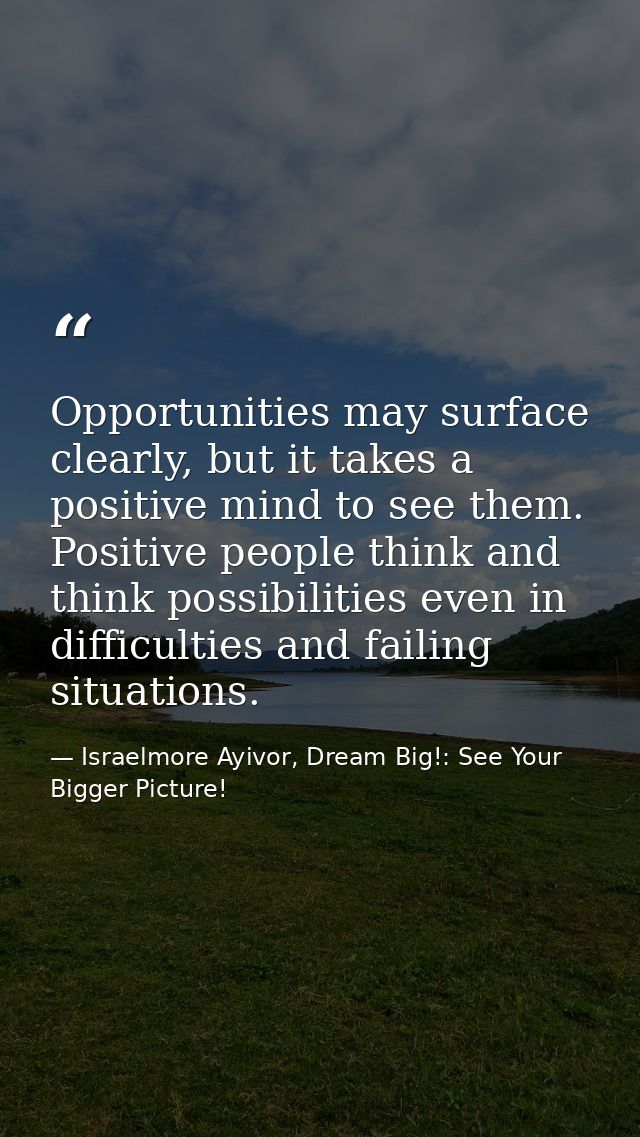 Opportunities may surface clearly, but it takes a positive mind to see them. Positive people think and think possibiliti — Israelmore Ayivor, Dream Big!: See Your Bigger Picture!