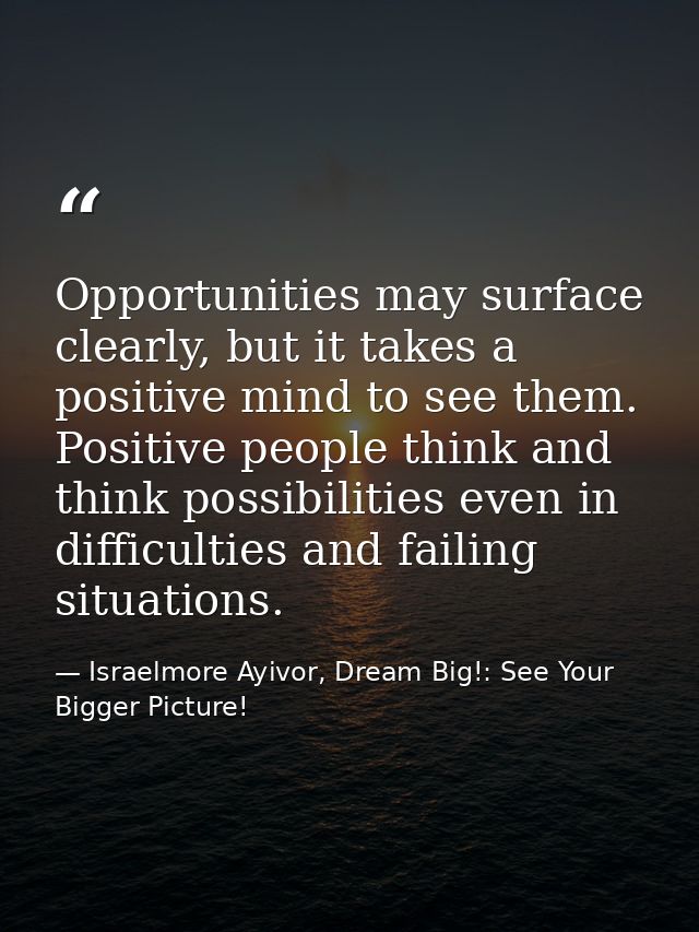 Opportunities may surface clearly, but it takes a positive mind to see them. Positive people think and think possibiliti — Israelmore Ayivor, Dream Big!: See Your Bigger Picture!