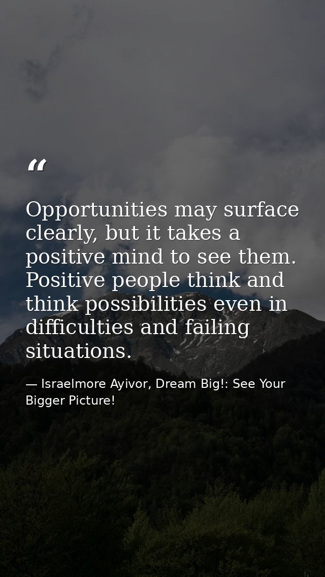 Opportunities may surface clearly, but it takes a positive mind to see them. Positive people think and think possibiliti — Israelmore Ayivor, Dream Big!: See Your Bigger Picture!
