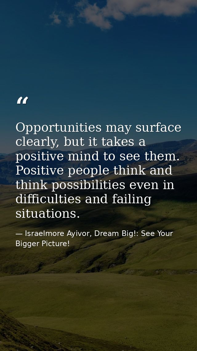Opportunities may surface clearly, but it takes a positive mind to see them. Positive people think and think possibiliti — Israelmore Ayivor, Dream Big!: See Your Bigger Picture!