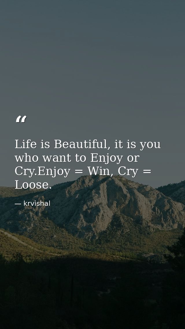 Life is Beautiful, it is you who want to Enjoy or Cry.Enjoy = Win, Cry = Loose. — krvishal