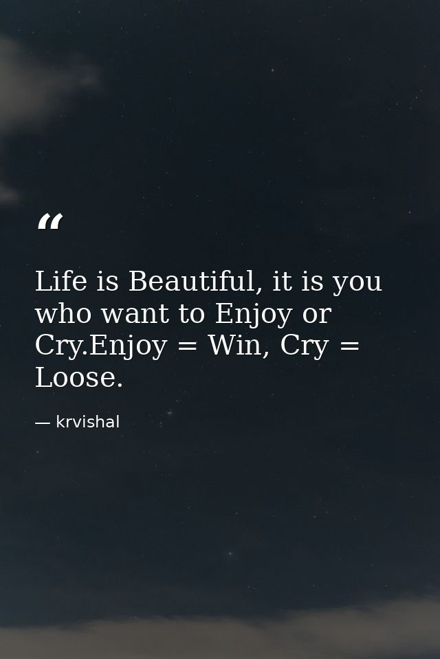 Life is Beautiful, it is you who want to Enjoy or Cry.Enjoy = Win, Cry = Loose. — krvishal