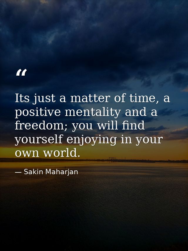 Its just a matter of time, a positive mentality and a freedom; you will find yourself enjoying in your own world. — Sakin Maharjan
