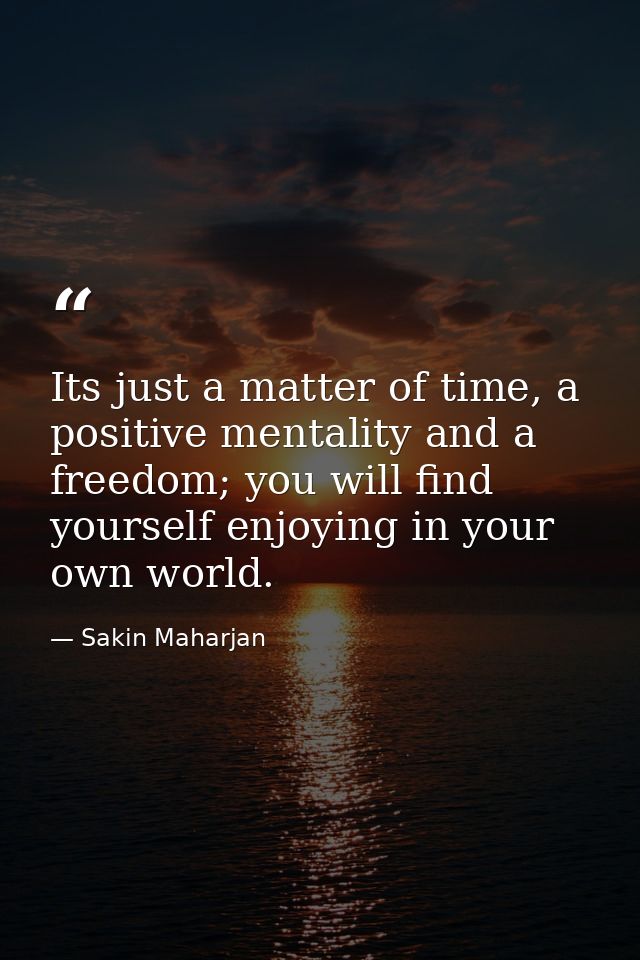 Its just a matter of time, a positive mentality and a freedom; you will find yourself enjoying in your own world. — Sakin Maharjan