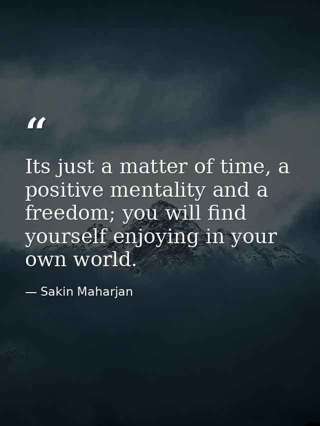 Its just a matter of time, a positive mentality and a freedom; you will find yourself enjoying in your own world. — Sakin Maharjan