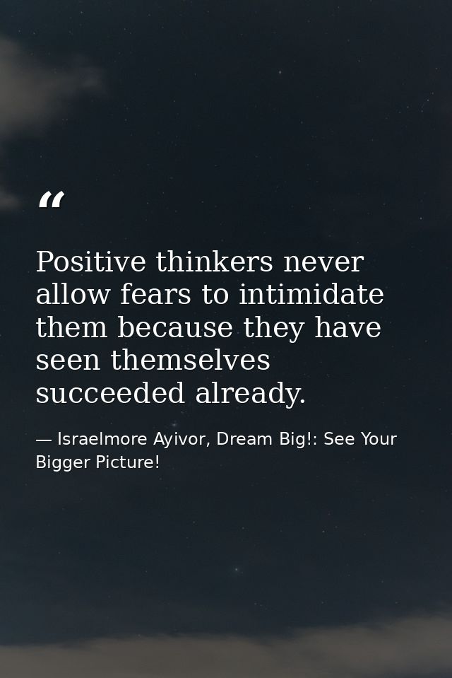 Positive thinkers never allow fears to intimidate them because they have seen themselves succeeded already. — Israelmore Ayivor, Dream Big!: See Your Bigger Picture!