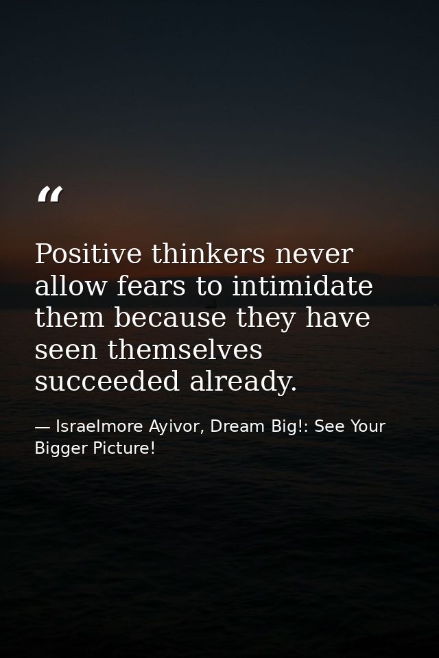 Positive thinkers never allow fears to intimidate them because they have seen themselves succeeded already. — Israelmore Ayivor, Dream Big!: See Your Bigger Picture!