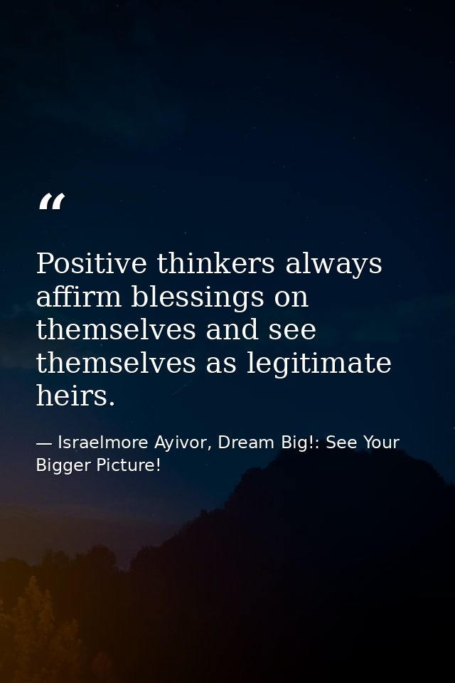 Positive thinkers always affirm blessings on themselves and see themselves as legitimate heirs. — Israelmore Ayivor, Dream Big!: See Your Bigger Picture!
