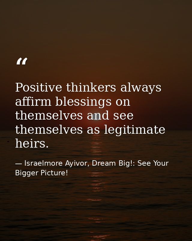Positive thinkers always affirm blessings on themselves and see themselves as legitimate heirs. — Israelmore Ayivor, Dream Big!: See Your Bigger Picture!