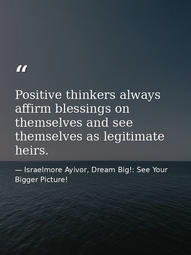 Positive thinkers always affirm blessings on themselves and see themselves as legitimate heirs. — Israelmore Ayivor, Dream Big!: See Your Bigger Picture!