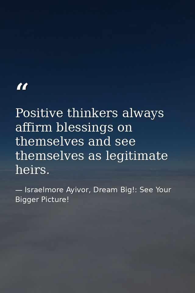 Positive thinkers always affirm blessings on themselves and see themselves as legitimate heirs. — Israelmore Ayivor, Dream Big!: See Your Bigger Picture!