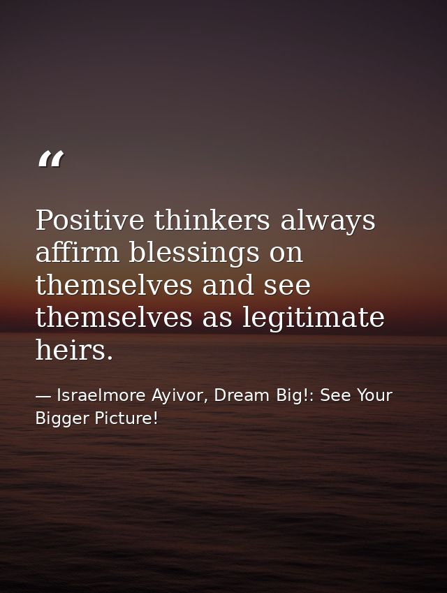 Positive thinkers always affirm blessings on themselves and see themselves as legitimate heirs. — Israelmore Ayivor, Dream Big!: See Your Bigger Picture!
