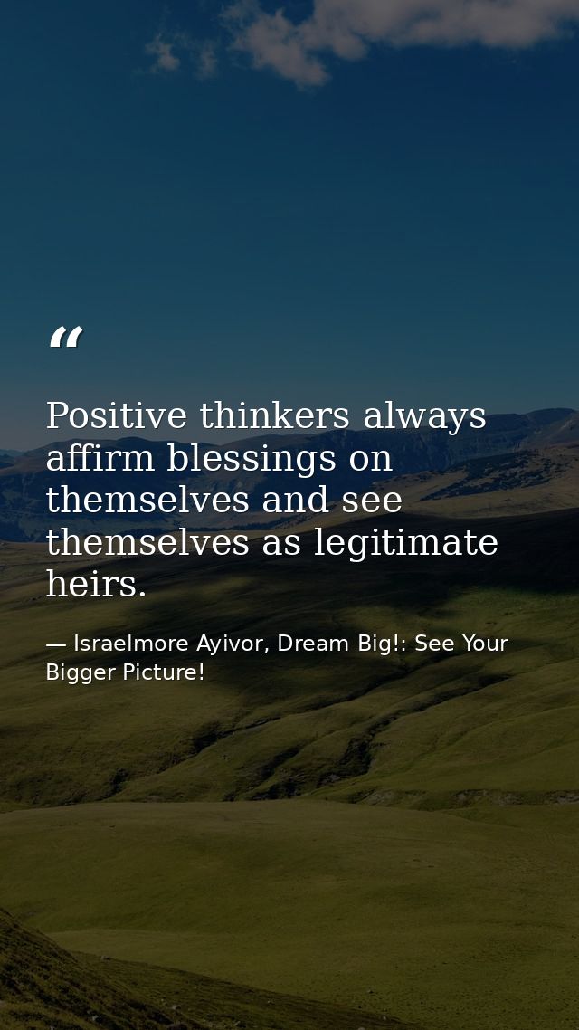 Positive thinkers always affirm blessings on themselves and see themselves as legitimate heirs. — Israelmore Ayivor, Dream Big!: See Your Bigger Picture!