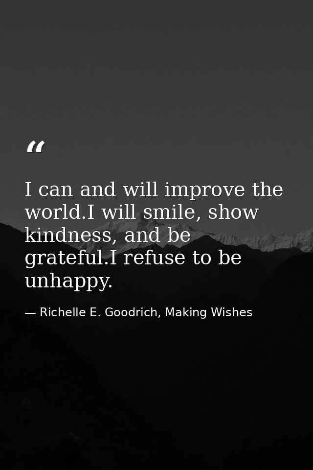 I can and will improve the world.I will smile, show kindness, and be grateful.I refuse to be unhappy. — Richelle E. Goodrich, Making Wishes
