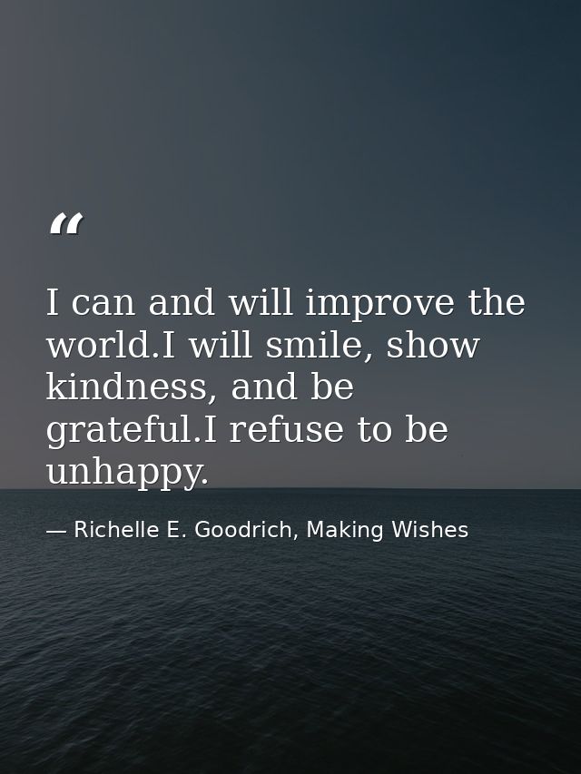 I can and will improve the world.I will smile, show kindness, and be grateful.I refuse to be unhappy. — Richelle E. Goodrich, Making Wishes