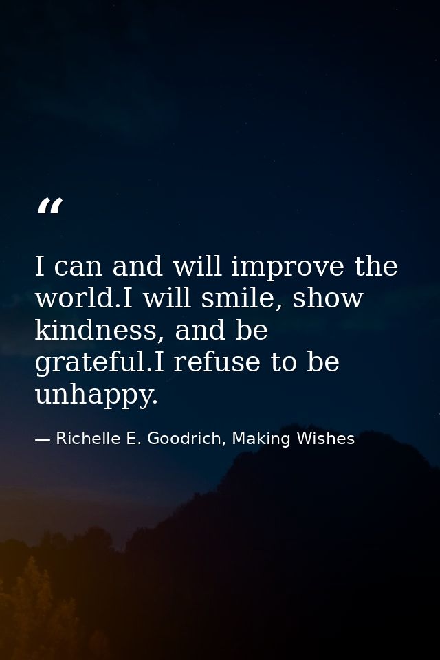 I can and will improve the world.I will smile, show kindness, and be grateful.I refuse to be unhappy. — Richelle E. Goodrich, Making Wishes
