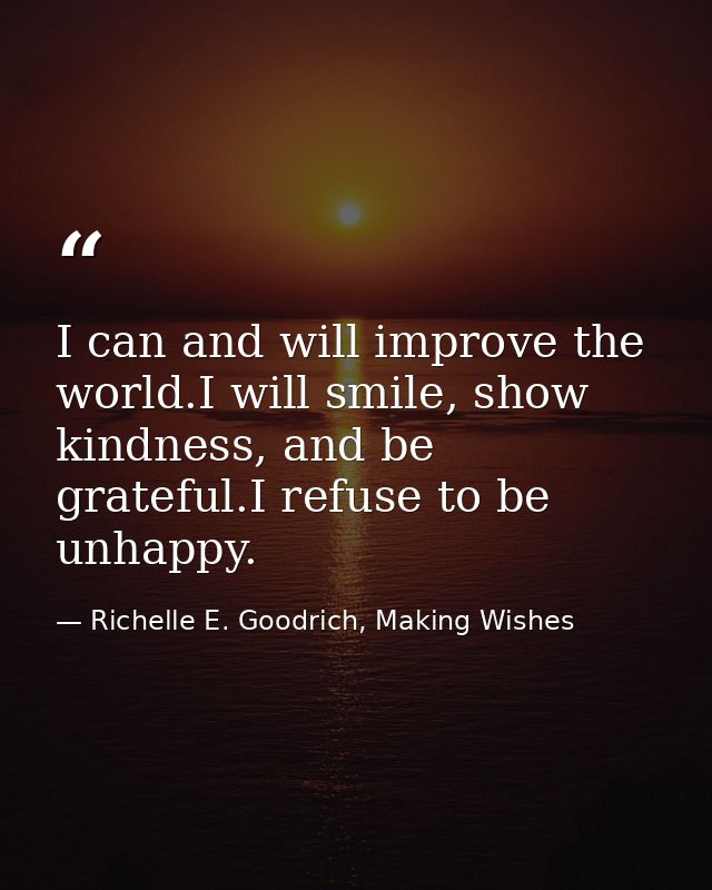 I can and will improve the world.I will smile, show kindness, and be grateful.I refuse to be unhappy. — Richelle E. Goodrich, Making Wishes