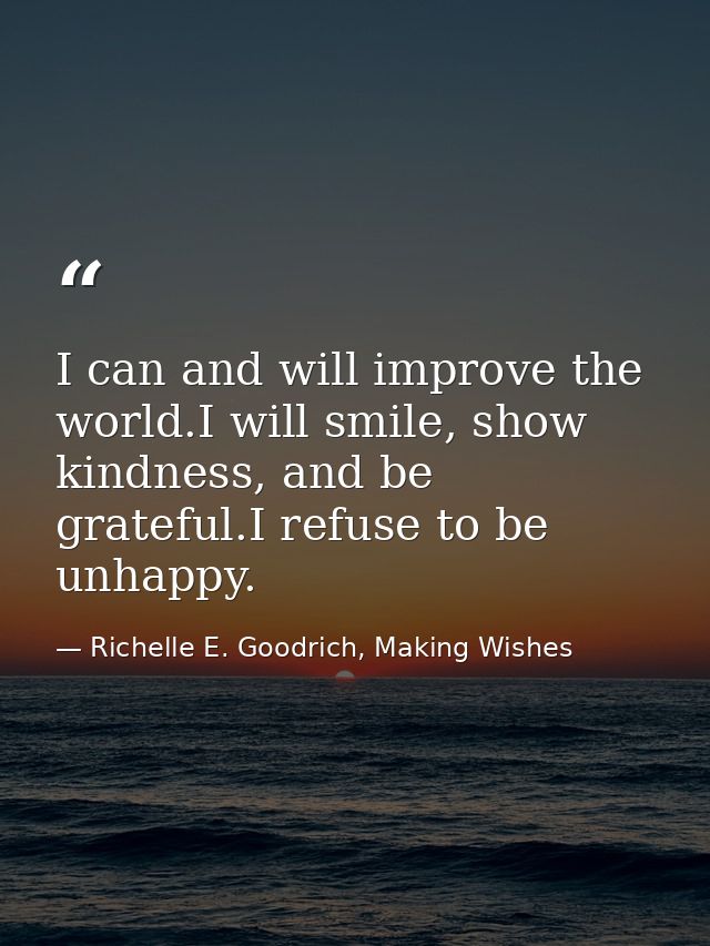 I can and will improve the world.I will smile, show kindness, and be grateful.I refuse to be unhappy. — Richelle E. Goodrich, Making Wishes