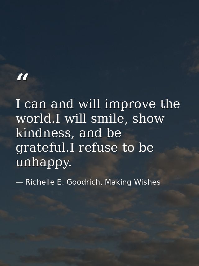 I can and will improve the world.I will smile, show kindness, and be grateful.I refuse to be unhappy. — Richelle E. Goodrich, Making Wishes