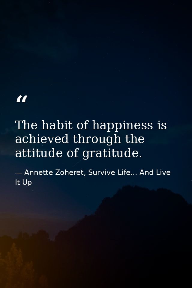 The habit of happiness is achieved through the attitude of gratitude. — Annette Zoheret, Survive Life... And Live It Up