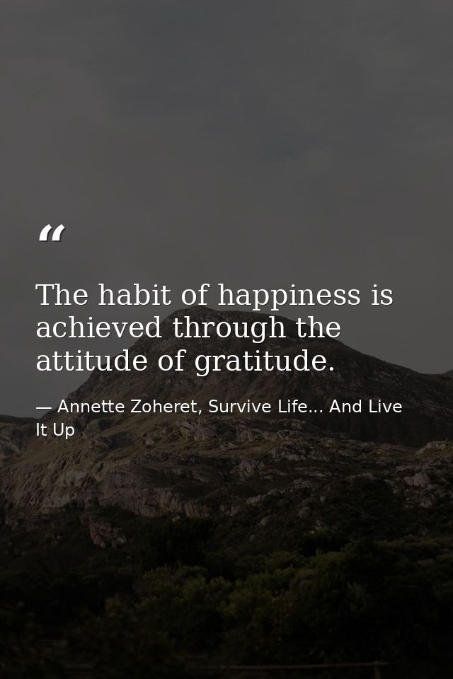 The habit of happiness is achieved through the attitude of gratitude. — Annette Zoheret, Survive Life... And Live It Up