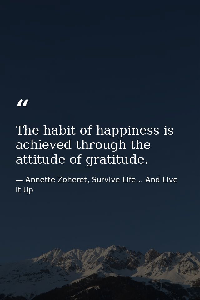 The habit of happiness is achieved through the attitude of gratitude. — Annette Zoheret, Survive Life... And Live It Up
