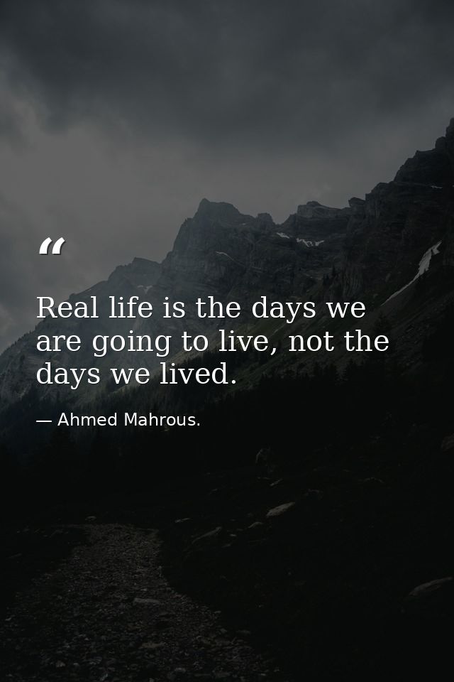 Real life is the days we are going to live, not the days we lived. — Ahmed Mahrous.
